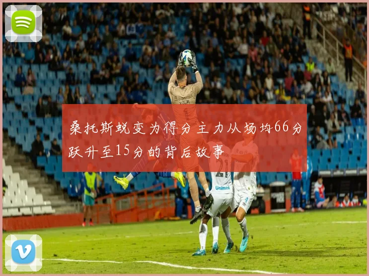 桑托斯蜕变为得分主力从场均66分跃升至15分的背后故事
