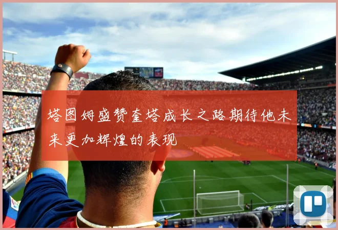 塔图姆盛赞奎塔成长之路期待他未来更加辉煌的表现