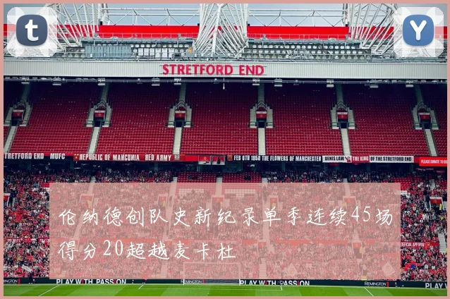 伦纳德创队史新纪录单季连续45场得分20超越麦卡杜