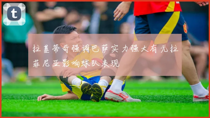 拉基蒂奇强调巴萨实力强大有无拉菲尼亚影响球队表现