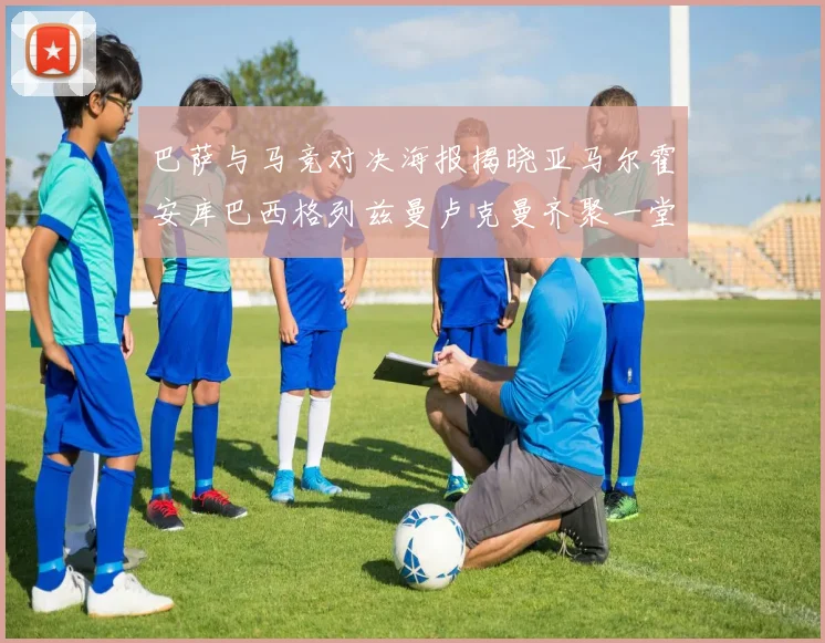 巴萨与马竞对决海报揭晓亚马尔霍安库巴西格列兹曼卢克曼齐聚一堂
