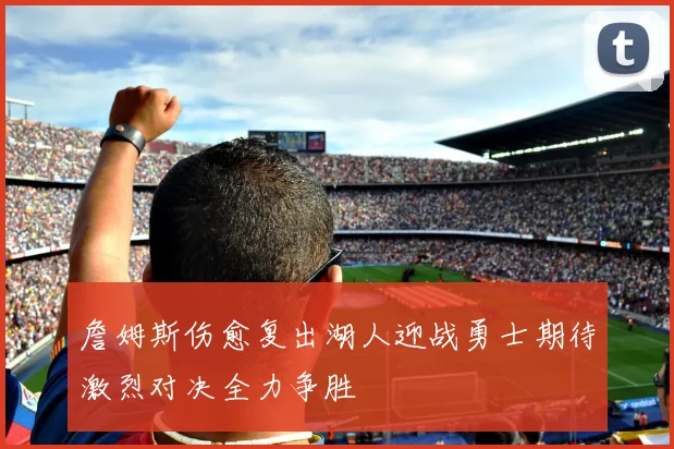 詹姆斯伤愈复出湖人迎战勇士期待激烈对决全力争胜