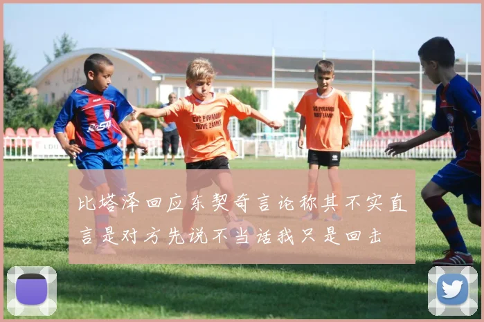 比塔泽回应东契奇言论称其不实直言是对方先说不当话我只是回击