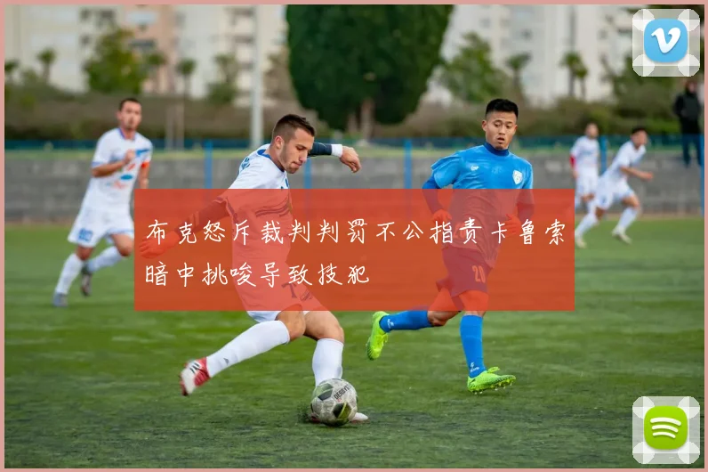 布克怒斥裁判判罚不公指责卡鲁索暗中挑唆导致技犯