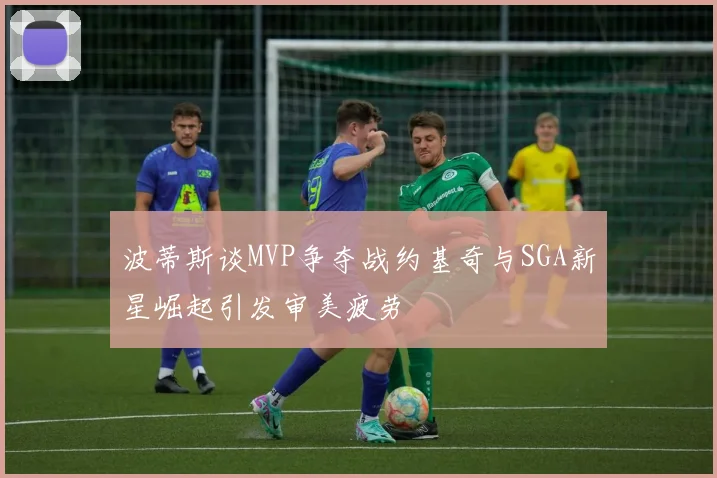波蒂斯谈MVP争夺战约基奇与SGA新星崛起引发审美疲劳