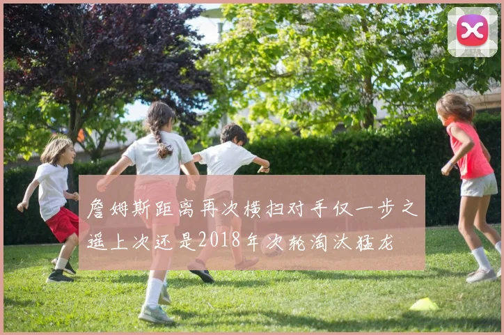 詹姆斯距离再次横扫对手仅一步之遥上次还是2018年次轮淘汰猛龙