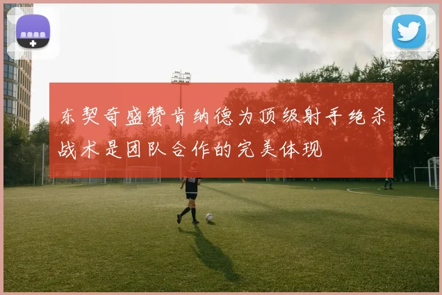 东契奇盛赞肯纳德为顶级射手绝杀战术是团队合作的完美体现
