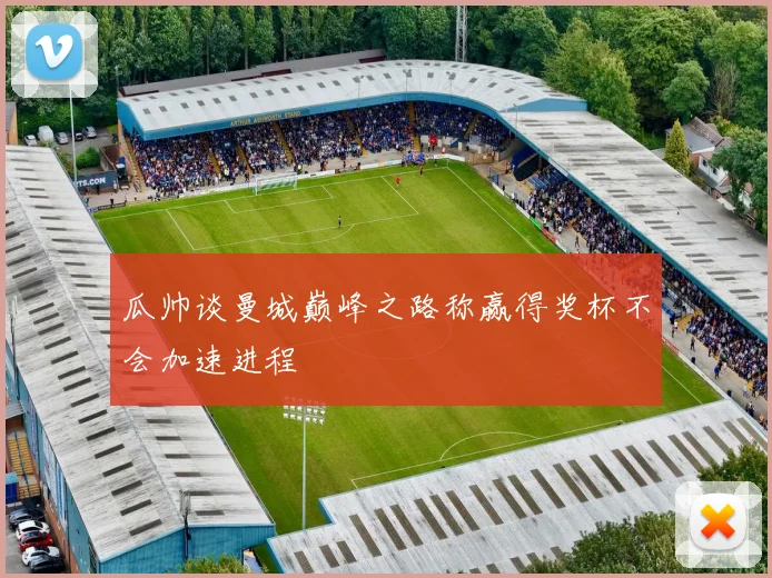 瓜帅谈曼城巅峰之路称赢得奖杯不会加速进程
