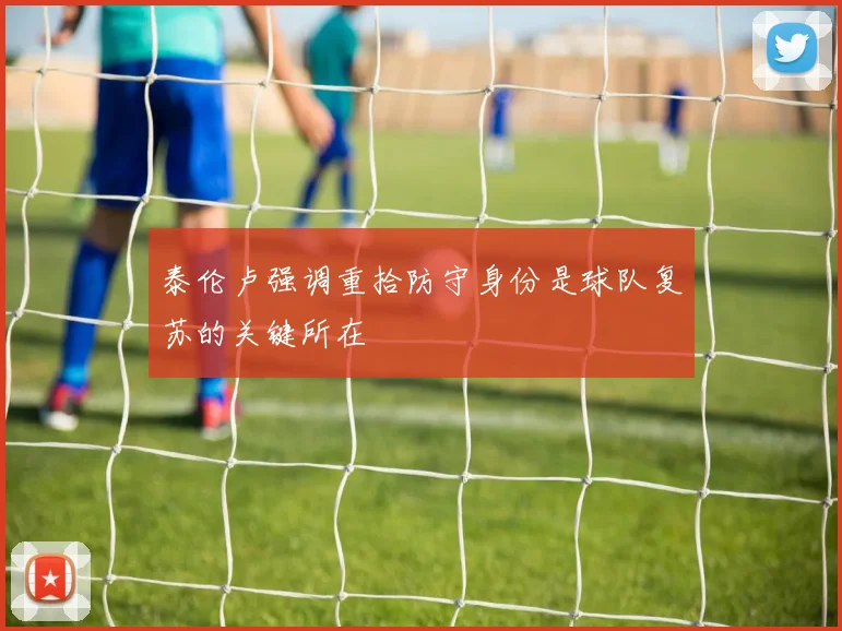 泰伦卢强调重拾防守身份是球队复苏的关键所在