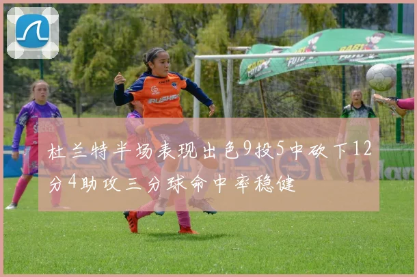 杜兰特半场表现出色9投5中砍下12分4助攻三分球命中率稳健