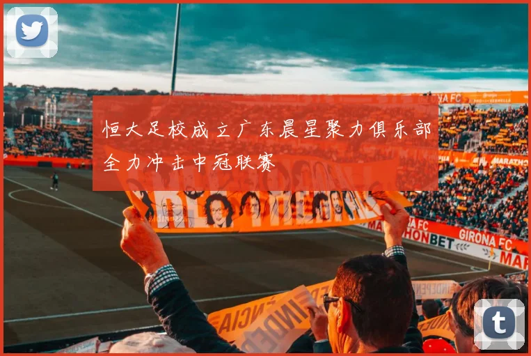恒大足校成立广东晨星聚力俱乐部全力冲击中冠联赛