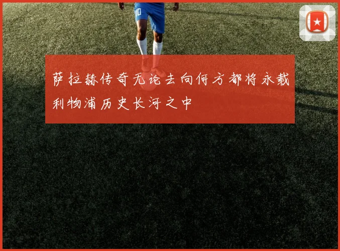 萨拉赫传奇无论去向何方都将永载利物浦历史长河之中