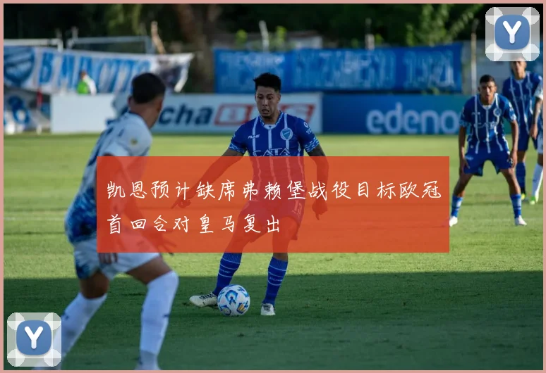 凯恩预计缺席弗赖堡战役目标欧冠首回合对皇马复出