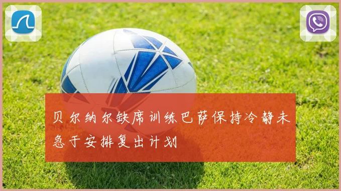 贝尔纳尔缺席训练巴萨保持冷静未急于安排复出计划